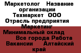 Маркетолог › Название организации ­ Техмаркет, ООО › Отрасль предприятия ­ Маркетинг › Минимальный оклад ­ 20 000 - Все города Работа » Вакансии   . Алтайский край